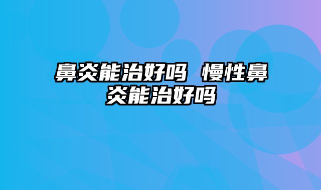 鼻炎能治好吗 慢性鼻炎能治好吗