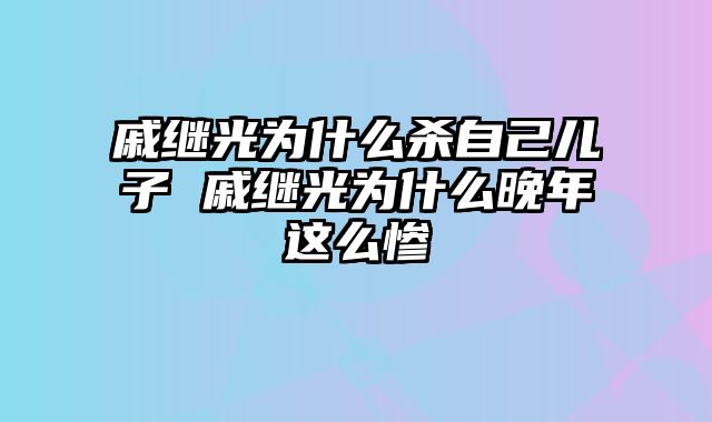 戚继光为什么杀自己儿子 戚继光为什么晚年这么惨