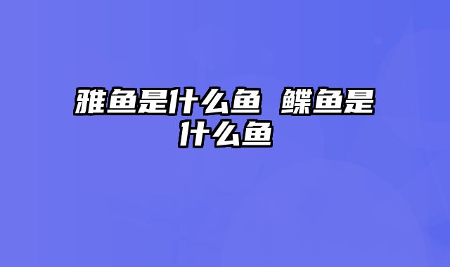 雅鱼是什么鱼 鲽鱼是什么鱼