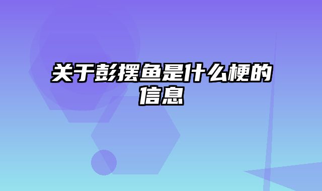 关于彭摆鱼是什么梗的信息