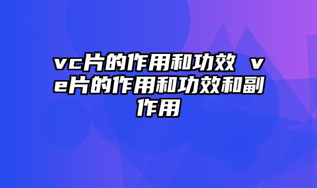 vc片的作用和功效 ve片的作用和功效和副作用