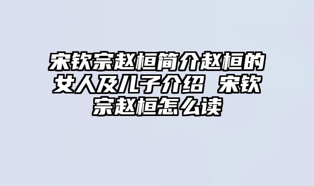 宋钦宗赵桓简介赵桓的女人及儿子介绍 宋钦宗赵桓怎么读