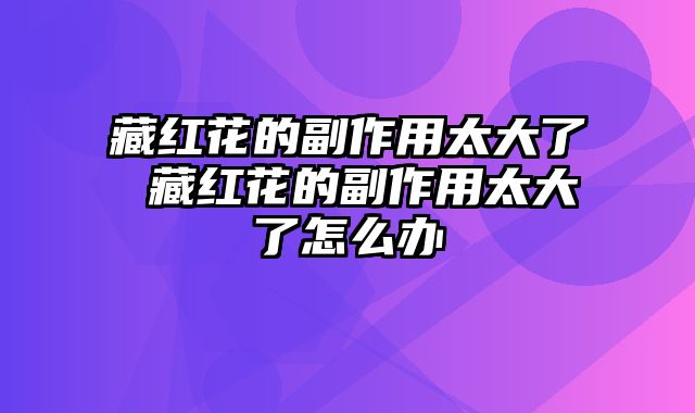 藏红花的副作用太大了 藏红花的副作用太大了怎么办