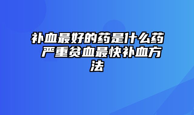 补血最好的药是什么药 严重贫血最快补血方法