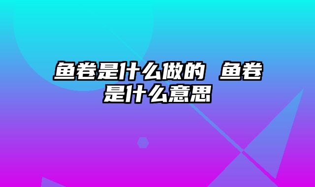 鱼卷是什么做的 鱼卷是什么意思