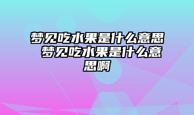梦见吃水果是什么意思 梦见吃水果是什么意思啊