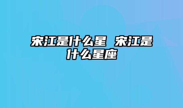 宋江是什么星 宋江是什么星座