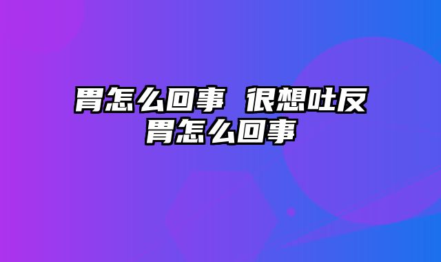 胃怎么回事 很想吐反胃怎么回事