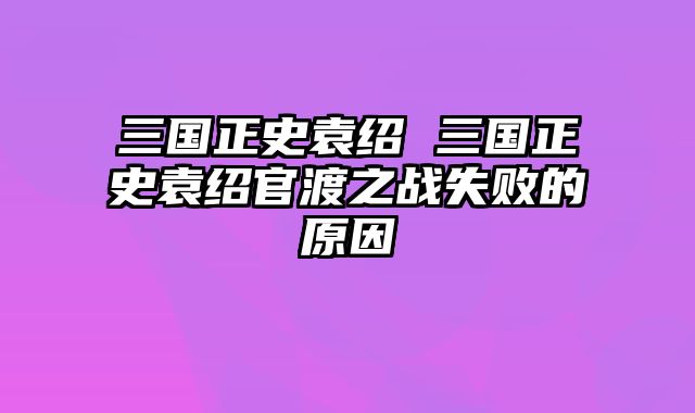 三国正史袁绍 三国正史袁绍官渡之战失败的原因