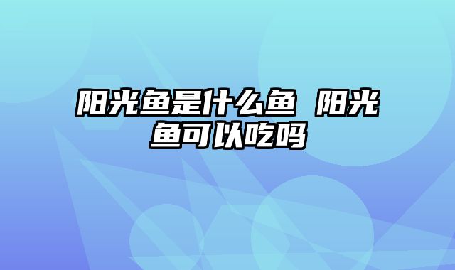 阳光鱼是什么鱼 阳光鱼可以吃吗