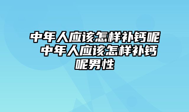 中年人应该怎样补钙呢 中年人应该怎样补钙呢男性