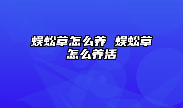 蜈蚣草怎么养 蜈蚣草怎么养活