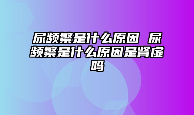 尿频繁是什么原因 尿频繁是什么原因是肾虚吗