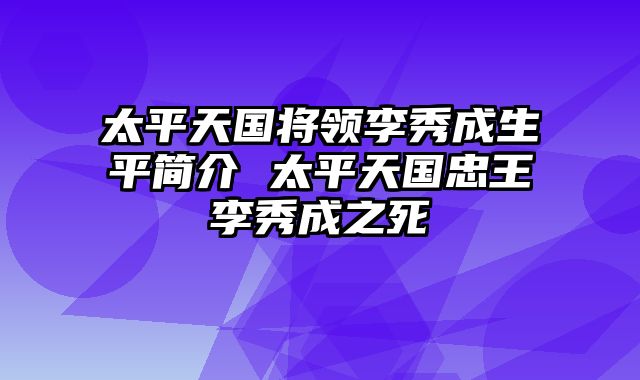 太平天国将领李秀成生平简介 太平天国忠王李秀成之死
