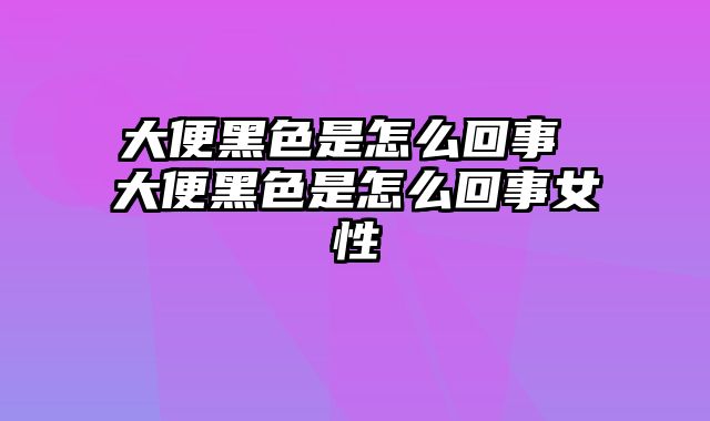 大便黑色是怎么回事 大便黑色是怎么回事女性