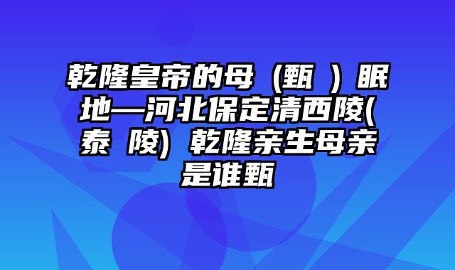 乾隆皇帝的母親(甄嬛)長眠地—河北保定清西陵(泰東陵) 乾隆亲生母亲是谁甄嬛