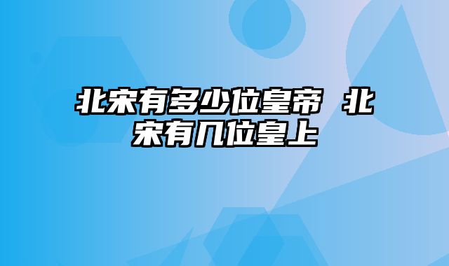 北宋有多少位皇帝 北宋有几位皇上