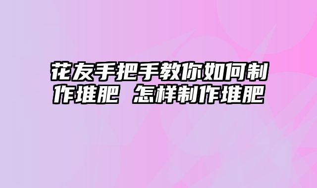 花友手把手教你如何制作堆肥 怎样制作堆肥