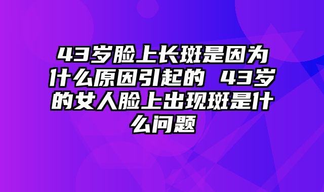 43岁脸上长斑是因为什么原因引起的 43岁的女人脸上出现斑是什么问题