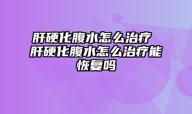 肝硬化腹水怎么治疗 肝硬化腹水怎么治疗能恢复吗