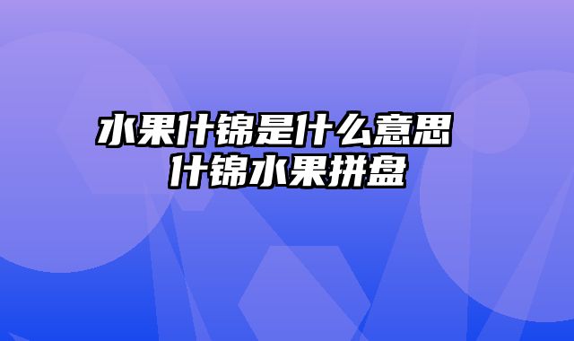 水果什锦是什么意思 什锦水果拼盘