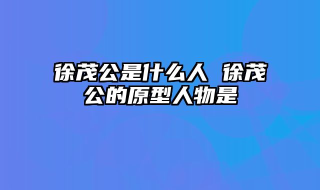 徐茂公是什么人 徐茂公的原型人物是