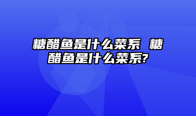 糖醋鱼是什么菜系 糖醋鱼是什么菜系?