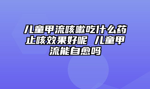 儿童甲流咳嗽吃什么药止咳效果好呢 儿童甲流能自愈吗
