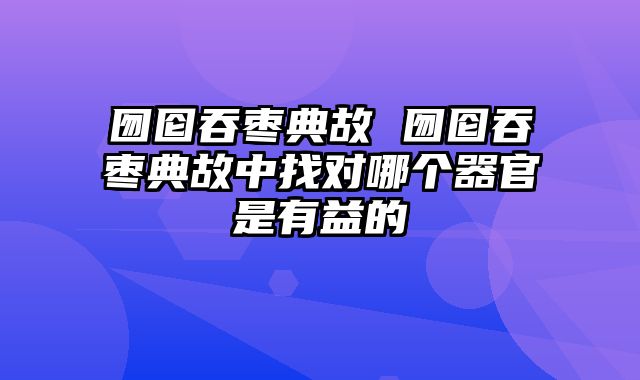 囫囵吞枣典故 囫囵吞枣典故中找对哪个器官是有益的
