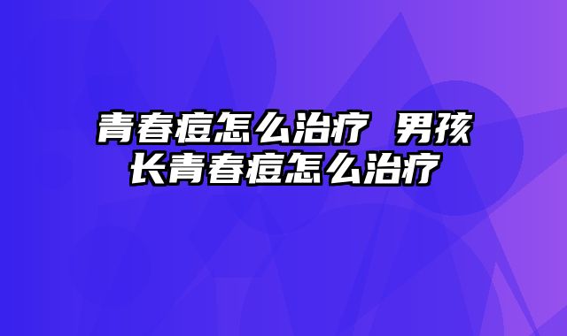 青春痘怎么治疗 男孩长青春痘怎么治疗