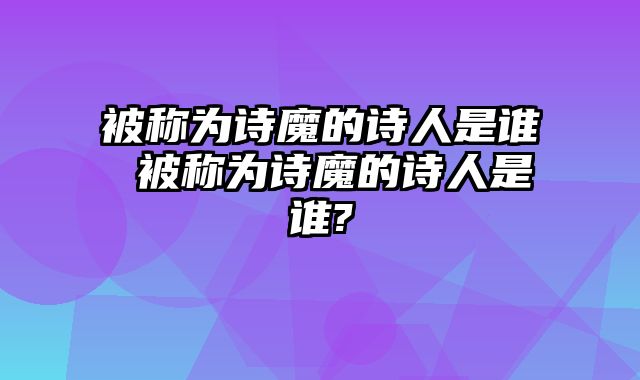 被称为诗魔的诗人是谁 被称为诗魔的诗人是谁?