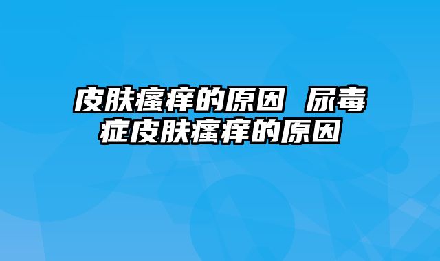 皮肤瘙痒的原因 尿毒症皮肤瘙痒的原因