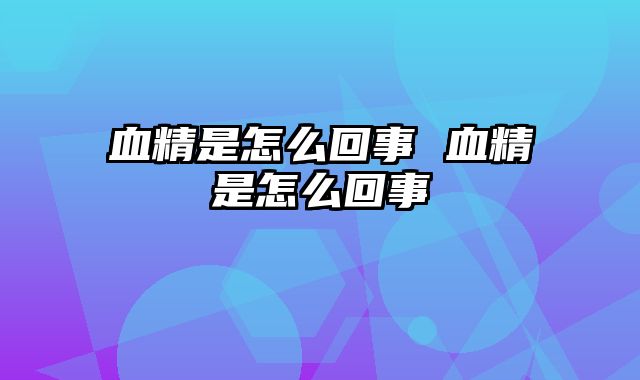 血精是怎么回事 血精是怎么回事