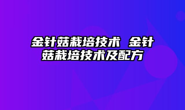 金针菇栽培技术 金针菇栽培技术及配方