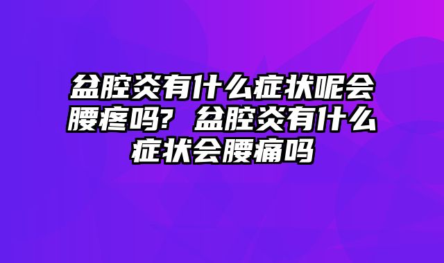 盆腔炎有什么症状呢会腰疼吗? 盆腔炎有什么症状会腰痛吗