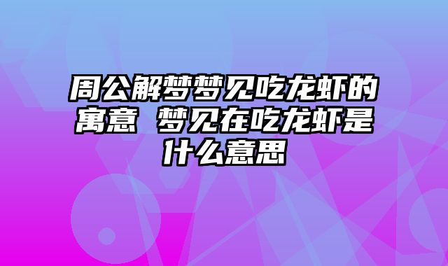 周公解梦梦见吃龙虾的寓意 梦见在吃龙虾是什么意思