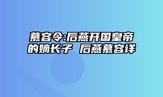 慕容令:后燕开国皇帝的嫡长子 后燕慕容详