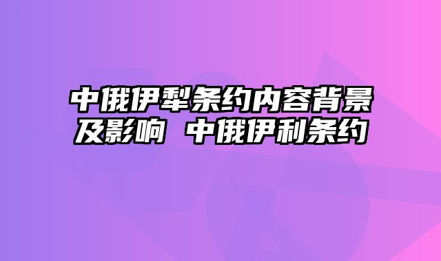 中俄伊犁条约内容背景及影响 中俄伊利条约