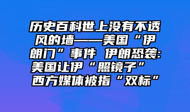 历史百科世上没有不透风的墙——美国“伊朗门”事件 伊朗恐袭:美国让伊“照镜子” 西方媒体被指“双标”