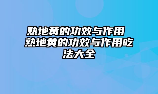熟地黄的功效与作用 熟地黄的功效与作用吃法大全