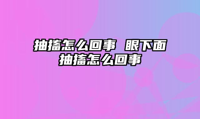 抽搐怎么回事 眼下面抽搐怎么回事