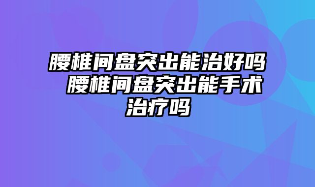腰椎间盘突出能治好吗 腰椎间盘突出能手术治疗吗