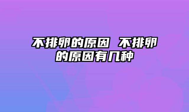 不排卵的原因 不排卵的原因有几种