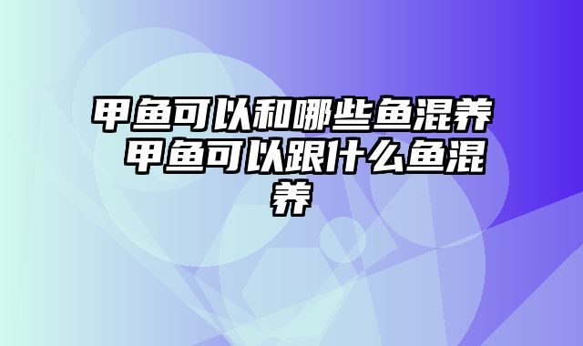 甲鱼可以和哪些鱼混养 甲鱼可以跟什么鱼混养
