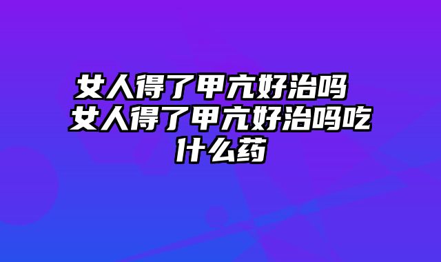 女人得了甲亢好治吗 女人得了甲亢好治吗吃什么药