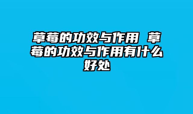 草莓的功效与作用 草莓的功效与作用有什么好处
