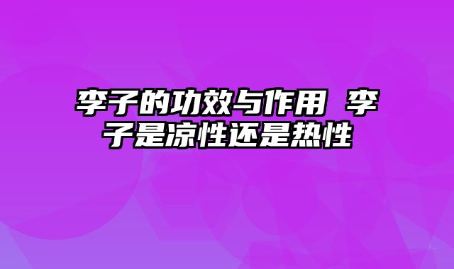 李子的功效与作用 李子是凉性还是热性