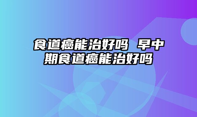 食道癌能治好吗 早中期食道癌能治好吗