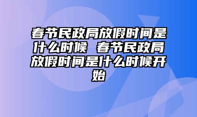春节民政局放假时间是什么时候 春节民政局放假时间是什么时候开始
