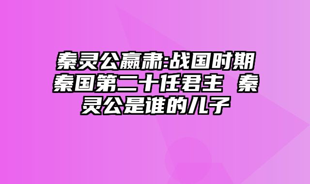 秦灵公嬴肃:战国时期秦国第二十任君主 秦灵公是谁的儿子